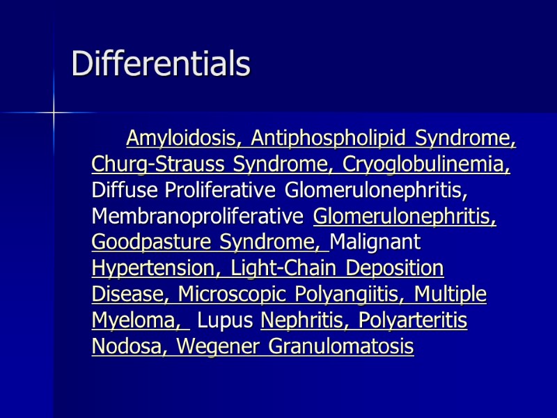 Differentials   Amyloidosis, Antiphospholipid Syndrome, Churg-Strauss Syndrome, Cryoglobulinemia,  Diffuse Proliferative Glomerulonephritis, Membranoproliferative